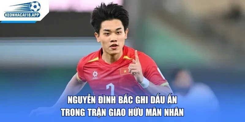 Nguyễn Đình Bắc Ghi Dấu Ấn Trong Trận Giao Hữu Mãn Nhãn