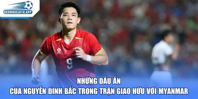 Những dấu ấn của Nguyễn Đình Bắc trong trận giao hữu với Myanmar