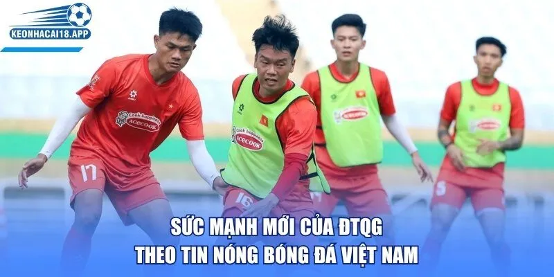 Sức mạnh mới của ĐTQG theo tin nóng bóng đá Việt Nam