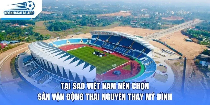 Tại sao Việt Nam nên chọn Sân vận động Thái Nguyên thay Mỹ Đình