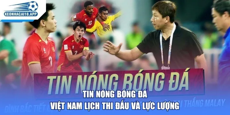 Tin nóng bóng đá Việt Nam lịch thi đấu và lực lượng